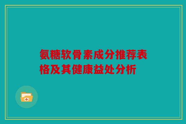 氨糖软骨素成分推荐表格及其健康益处分析