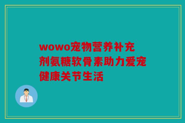 wowo宠物营养补充剂氨糖软骨素助力爱宠健康关节生活