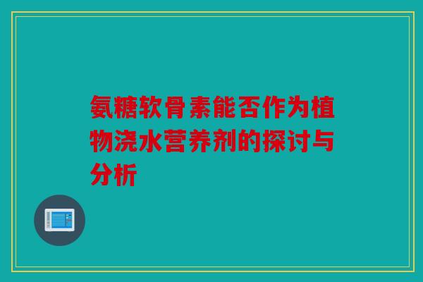 氨糖软骨素能否作为植物浇水营养剂的探讨与分析