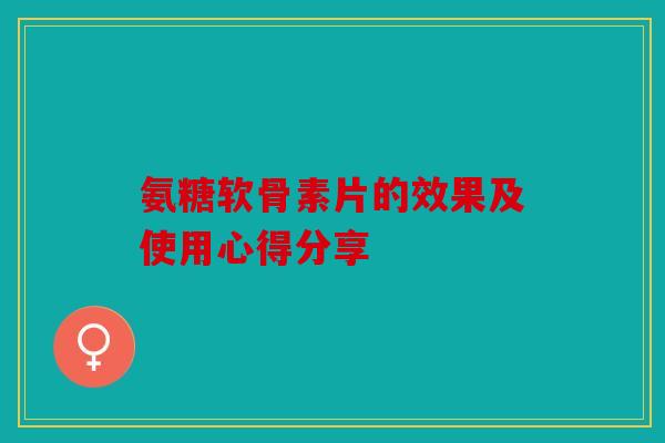 氨糖软骨素片的效果及使用心得分享