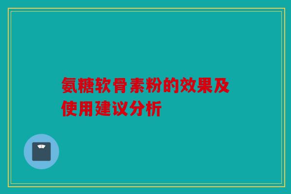 氨糖软骨素粉的效果及使用建议分析