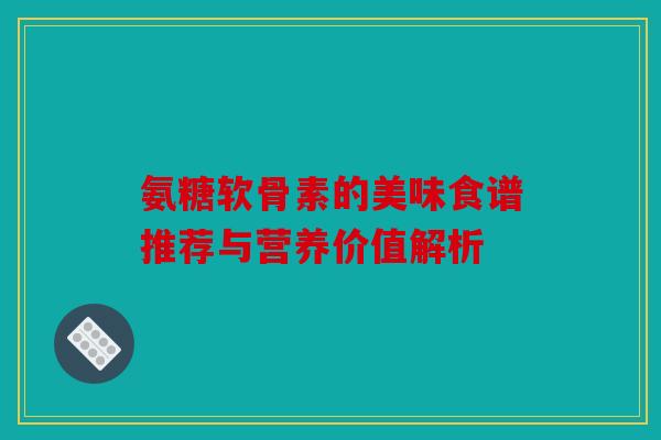 氨糖软骨素的美味食谱推荐与营养价值解析
