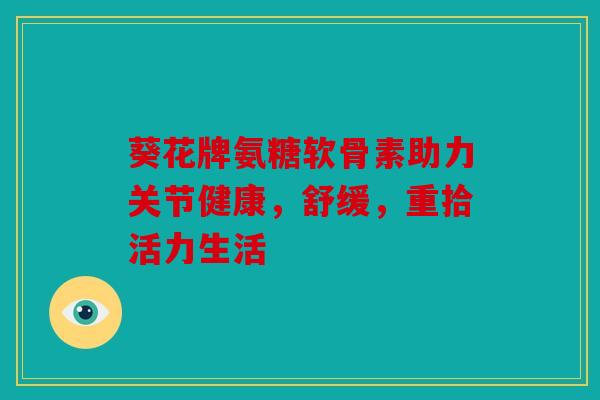 葵花牌氨糖软骨素助力关节健康，舒缓，重拾活力生活