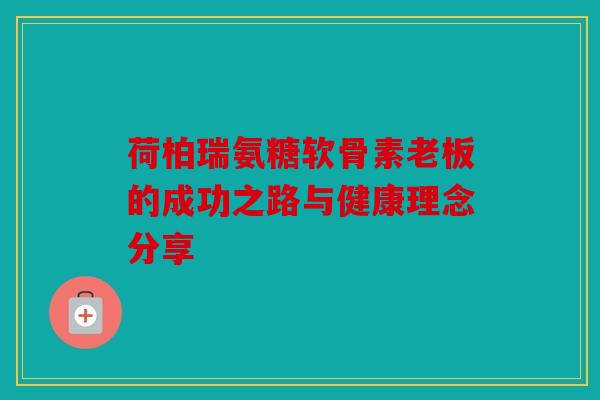 荷柏瑞氨糖软骨素老板的成功之路与健康理念分享