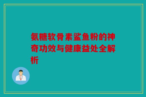 氨糖软骨素鲨鱼粉的神奇功效与健康益处全解析
