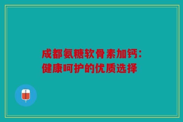 成都氨糖软骨素加钙：健康呵护的优质选择