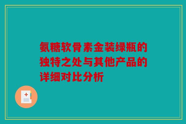 氨糖软骨素金装绿瓶的独特之处与其他产品的详细对比分析