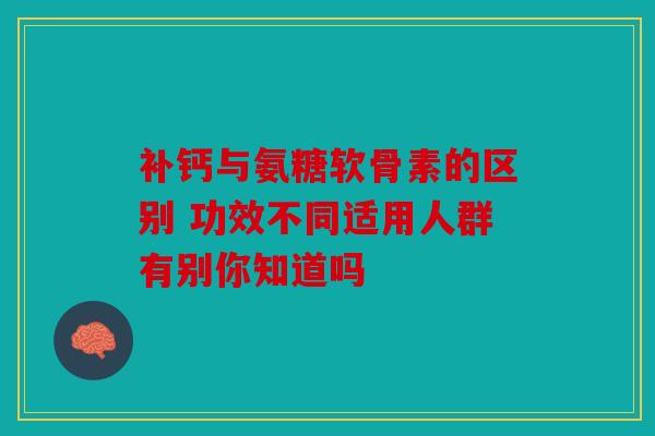 补钙与氨糖软骨素的区别 功效不同适用人群有别你知道吗