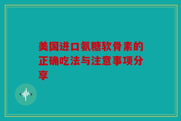 美国进口氨糖软骨素的正确吃法与注意事项分享