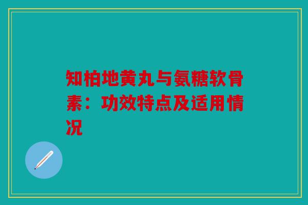 知柏地黄丸与氨糖软骨素：功效特点及适用情况