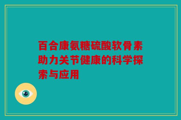 百合康氨糖硫酸软骨素助力关节健康的科学探索与应用