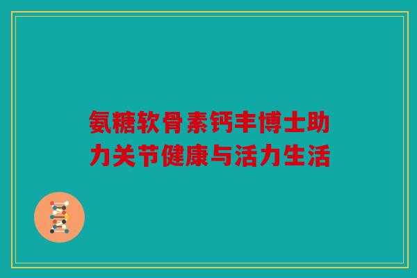 氨糖软骨素钙丰博士助力关节健康与活力生活