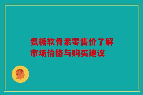 氨糖软骨素零售价了解市场价格与购买建议