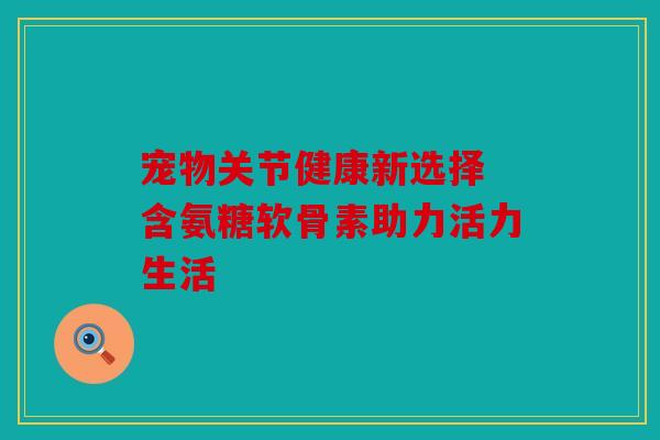 宠物关节健康新选择 含氨糖软骨素助力活力生活