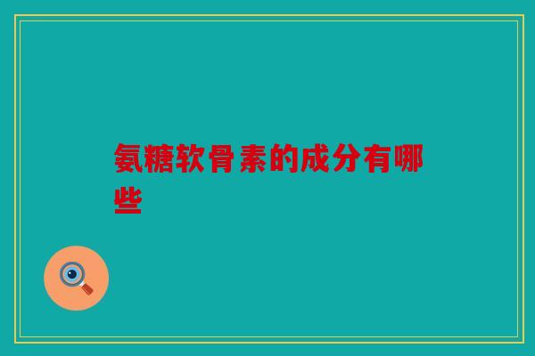 氨糖软骨素的成分有哪些