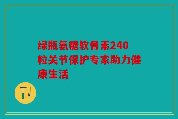 绿瓶氨糖软骨素240粒关节保护专家助力健康生活