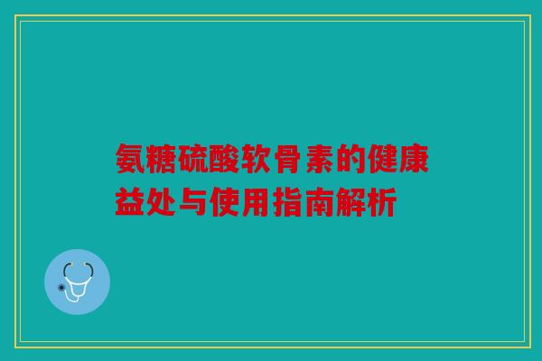 氨糖硫酸软骨素的健康益处与使用指南解析