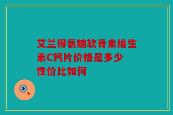 艾兰得氨糖软骨素维生素C钙片价格是多少 性价比如何
