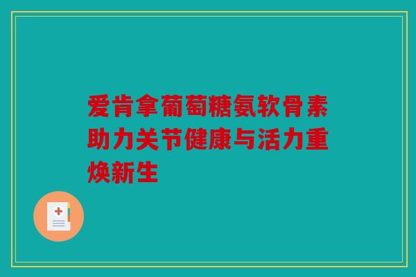 爱肯拿葡萄糖氨软骨素助力关节健康与活力重焕新生