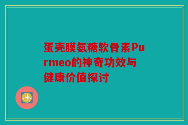 蛋壳膜氨糖软骨素Purmeo的神奇功效与健康价值探讨