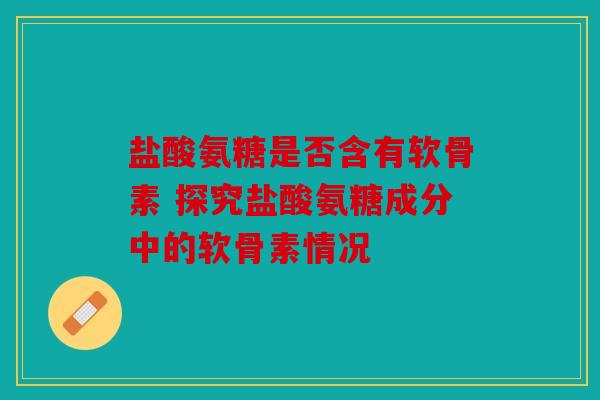 盐酸氨糖是否含有软骨素 探究盐酸氨糖成分中的软骨素情况