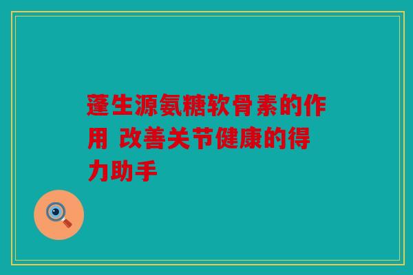 蓬生源氨糖软骨素的作用 改善关节健康的得力助手