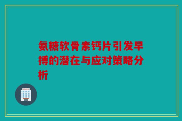氨糖软骨素钙片引发早搏的潜在与应对策略分析