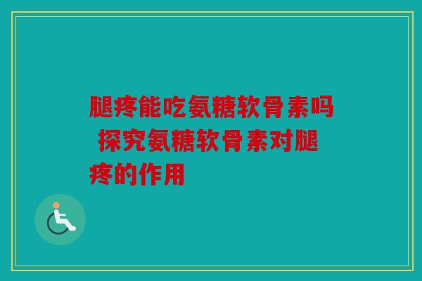腿疼能吃氨糖软骨素吗 探究氨糖软骨素对腿疼的作用
