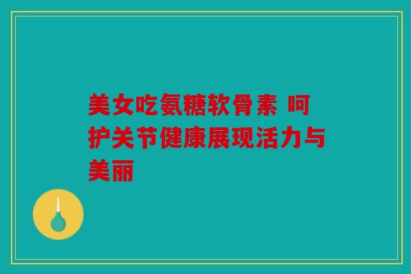 美女吃氨糖软骨素 呵护关节健康展现活力与美丽