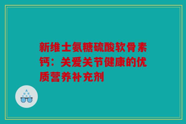 新维士氨糖硫酸软骨素钙：关爱关节健康的优质营养补充剂
