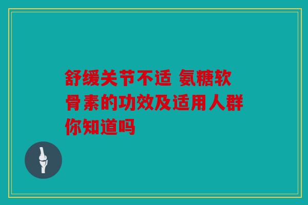 舒缓关节不适 氨糖软骨素的功效及适用人群你知道吗