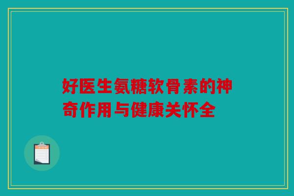 好医生氨糖软骨素的神奇作用与健康关怀全