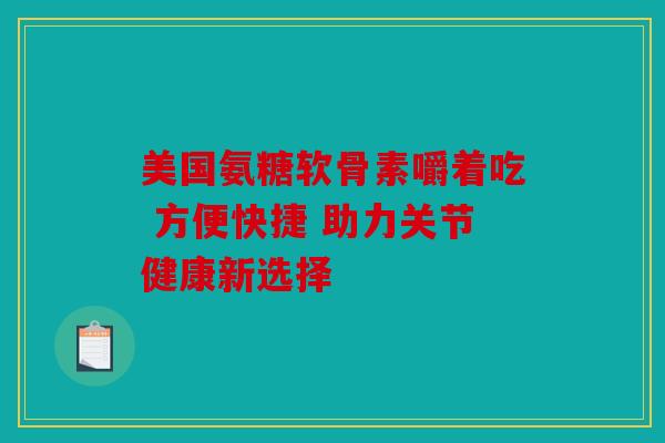 美国氨糖软骨素嚼着吃 方便快捷 助力关节健康新选择