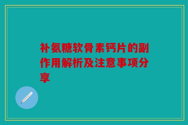 补氨糖软骨素钙片的副作用解析及注意事项分享