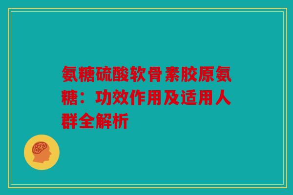 氨糖硫酸软骨素胶原氨糖：功效作用及适用人群全解析