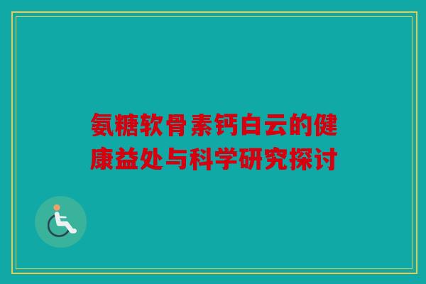 氨糖软骨素钙白云的健康益处与科学研究探讨