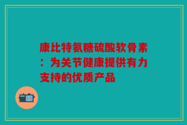 康比特氨糖硫酸软骨素：为关节健康提供有力支持的优质产品
