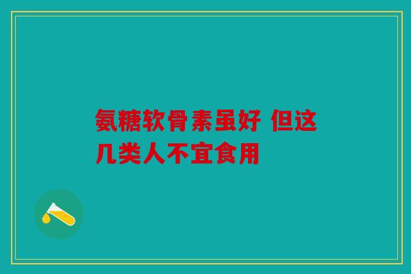 氨糖软骨素虽好 但这几类人不宜食用