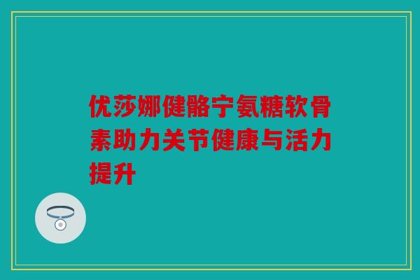 优莎娜健骼宁氨糖软骨素助力关节健康与活力提升