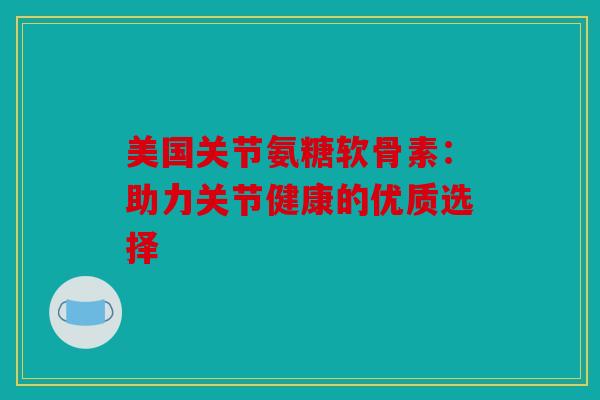 美国关节氨糖软骨素：助力关节健康的优质选择