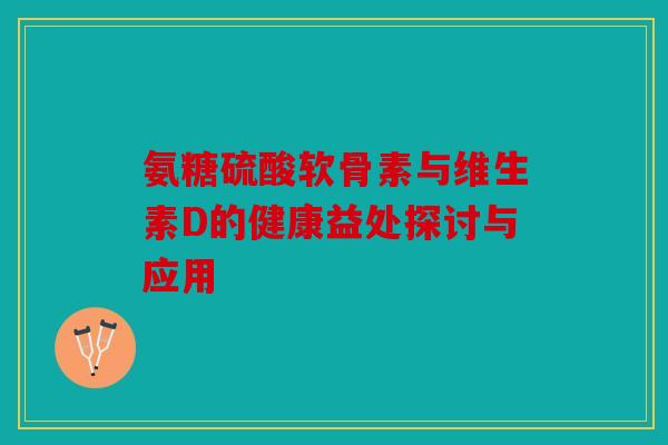 氨糖硫酸软骨素与维生素D的健康益处探讨与应用