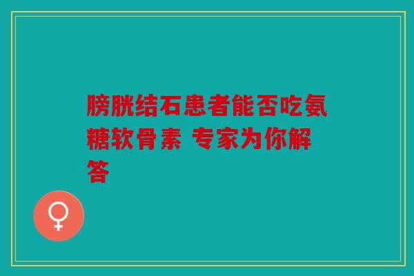 膀胱结石患者能否吃氨糖软骨素 专家为你解答