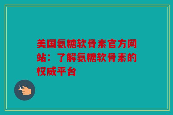 美国氨糖软骨素官方网站：了解氨糖软骨素的权威平台