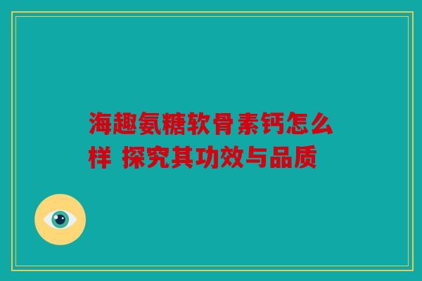 海趣氨糖软骨素钙怎么样 探究其功效与品质