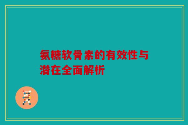 氨糖软骨素的有效性与潜在全面解析