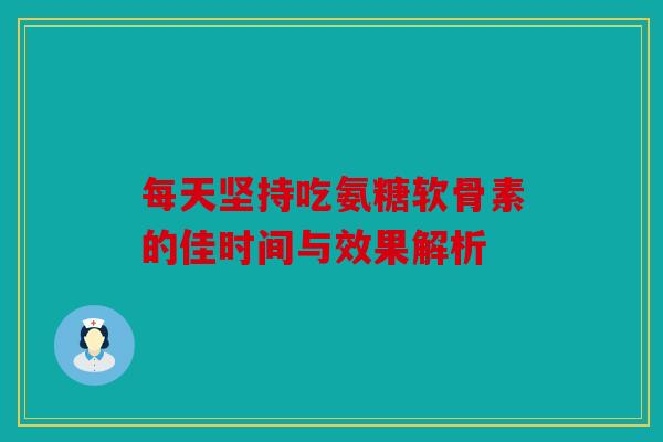每天坚持吃氨糖软骨素的佳时间与效果解析