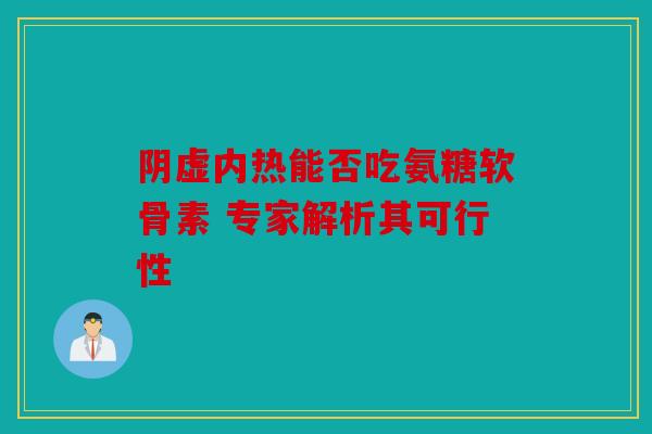 阴虚内热能否吃氨糖软骨素 专家解析其可行性