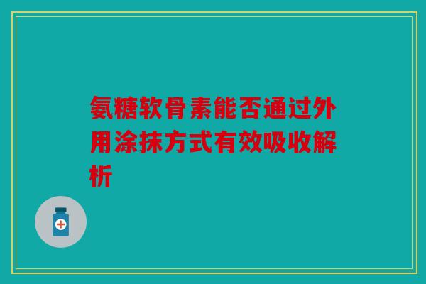 氨糖软骨素能否通过外用涂抹方式有效吸收解析