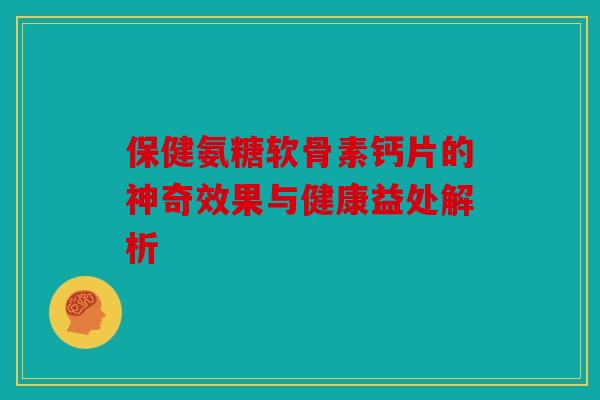 保健氨糖软骨素钙片的神奇效果与健康益处解析