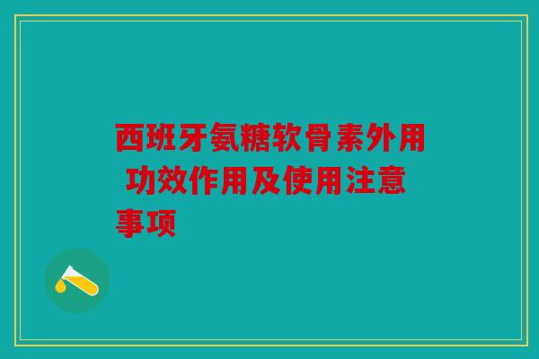 西班牙氨糖软骨素外用 功效作用及使用注意事项